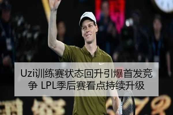 Uzi训练赛状态回升引爆首发竞争 LPL季后赛看点持续升级(jinnianhui)